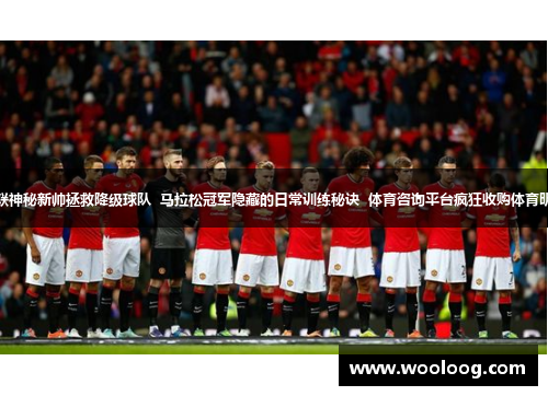 曼联神秘新帅拯救降级球队  马拉松冠军隐藏的日常训练秘诀  体育咨询平台疯狂收购体育明星