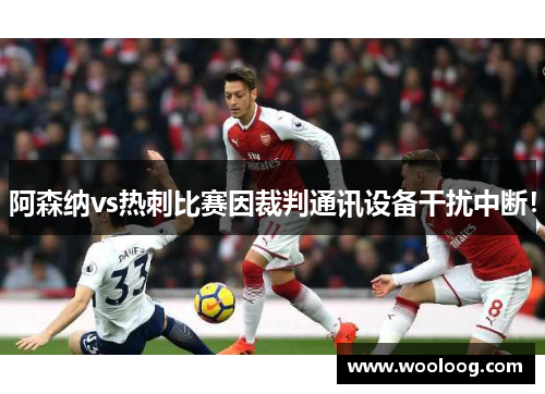 阿森纳vs热刺比赛因裁判通讯设备干扰中断！